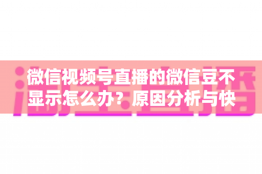微信视频号直播的微信豆不显示怎么办？原因分析与快速解决方法全攻略