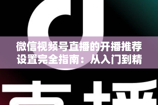 微信视频号直播的开播推荐设置完全指南:从入门到精通,轻松撬动微信亿级流量 微信视频号直播的开播推荐设置完全指南:从入门到精通,轻松撬动微信亿级流量