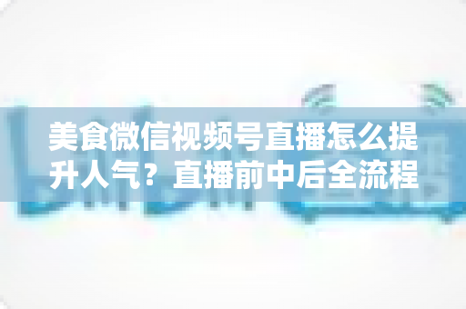 美食微信视频号直播怎么提升人气?直播前中后全流程实战技巧与微信生态引流策略深度解析 美食微信视频号直播怎么提升人气?直播前中后全流程实战技巧与微信生态引流策略深度解析