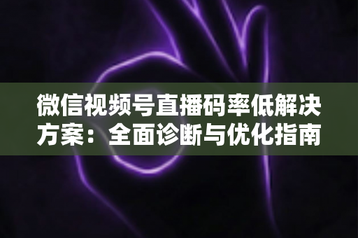 微信视频号直播码率低解决方案：全面诊断与优化指南，助你轻松提升直播画质与观看体验