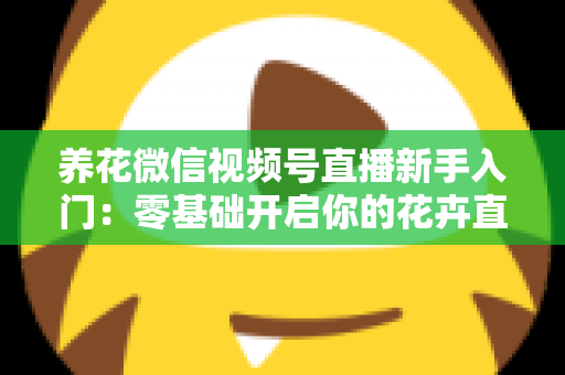 养花微信视频号直播新手入门:零基础开启你的花卉直播之旅,从开播到涨粉变现的完整指南 养花微信视频号直播新手入门:零基础开启你的花卉直播之旅,从开播到涨粉变现的完整指南