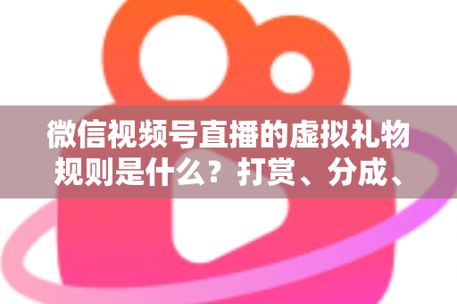 微信视频号直播的虚拟礼物规则是什么?打赏、分成、提现一站式全解读 微信视频号直播的虚拟礼物规则是什么?打赏、分成、提现一站式全解读