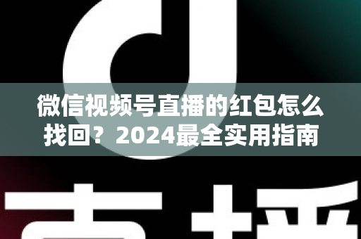 微信视频号直播的红包怎么找回?2024最全实用指南,教你快速追回漏领红包手把手教程 微信视频号直播的红包怎么找回?2024最全实用指南,教你快速追回漏领红包手把手教程