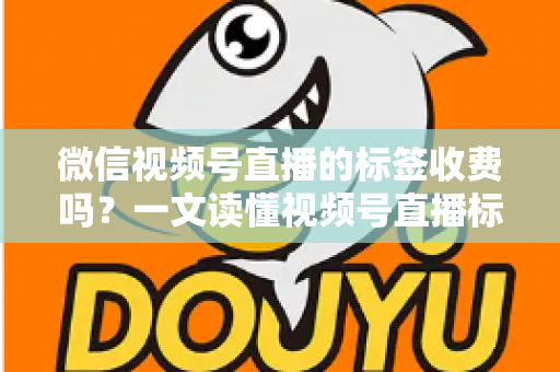 微信视频号直播的标签收费吗?一文读懂视频号直播标签功能与费用真相 微信视频号直播的标签收费吗?一文读懂视频号直播标签功能与费用真相