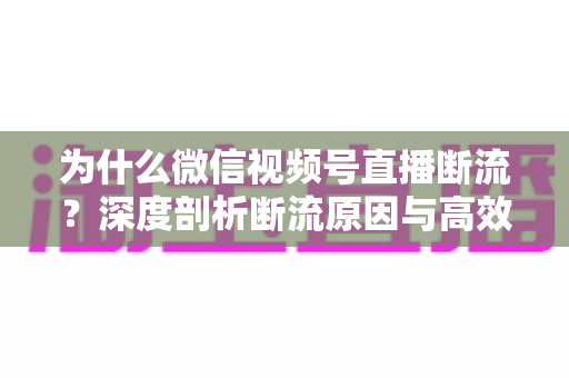 为什么微信视频号直播断流？深度剖析断流原因与高效解决方案全指南
