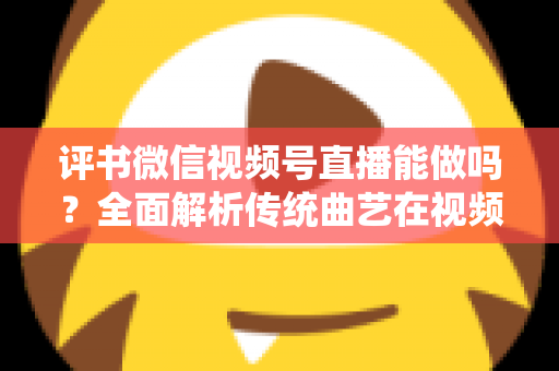 评书微信视频号直播能做吗?全面解析传统曲艺在视频号直播的机遇、方法与变现路径 评书微信视频号直播能做吗?全面解析传统曲艺在视频号直播的机遇、方法与变现路径