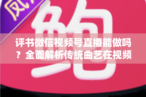 评书微信视频号直播能做吗?全面解析传统曲艺在视频号直播的机遇、方法与变现路径 评书微信视频号直播能做吗?全面解析传统曲艺在视频号直播的机遇、方法与变现路径