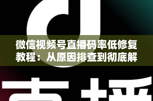 微信视频号直播码率低修复教程:从原因排查到彻底解决的完整实战指南 微信视频号直播码率低修复教程:从原因排查到彻底解决的完整实战指南