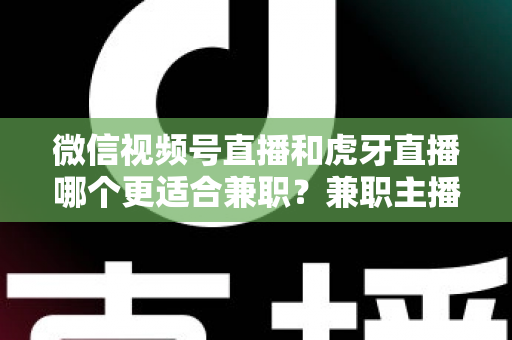 微信视频号直播和虎牙直播哪个更适合兼职？兼职主播平台选择深度解析