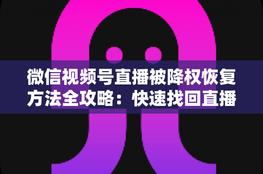 微信视频号直播被降权恢复方法全攻略：快速找回直播间流量与权重的实战指南