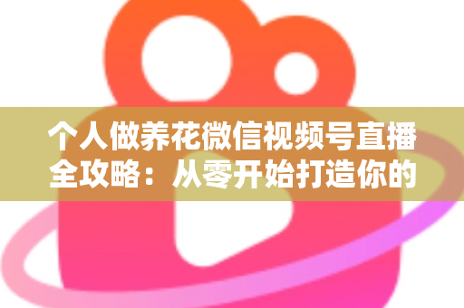 个人做养花微信视频号直播全攻略：从零开始打造你的绿色事业与财富之路