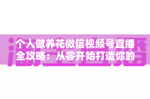 个人做养花微信视频号直播全攻略：从零开始打造你的绿色事业与财富之路