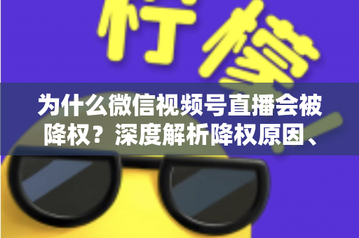 为什么微信视频号直播会被降权？深度解析降权原因、判断方法与恢复技巧