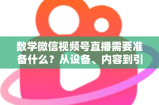 数学微信视频号直播需要准备什么?从设备、内容到引流的全方位开播指南 数学微信视频号直播需要准备什么?从设备、内容到引流的全方位开播指南