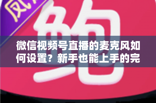 微信视频号直播的麦克风如何设置?新手也能上手的完整声音优化指南 微信视频号直播的麦克风如何设置?新手也能上手的完整声音优化指南