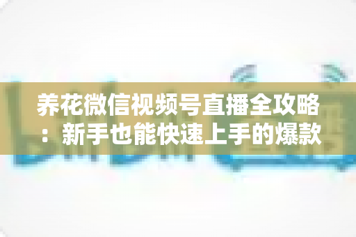 养花微信视频号直播全攻略：新手也能快速上手的爆款直播间打造指南