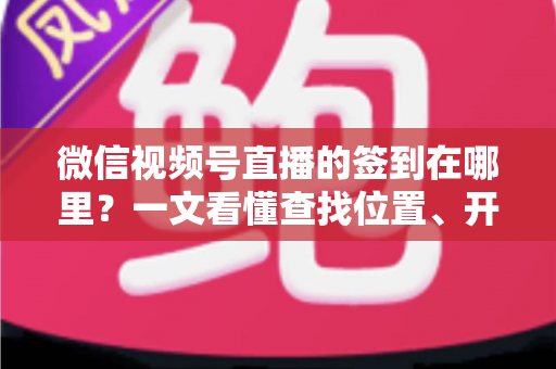 微信视频号直播的签到在哪里?一文看懂查找位置、开启方法与实用技巧 微信视频号直播的签到在哪里?一文看懂查找位置、开启方法与实用技巧