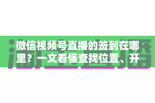 微信视频号直播的签到在哪里?一文看懂查找位置、开启方法与实用技巧 微信视频号直播的签到在哪里?一文看懂查找位置、开启方法与实用技巧