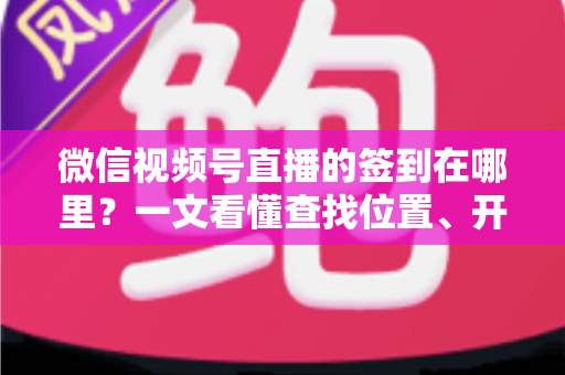 微信视频号直播的签到在哪里?一文看懂查找位置、开启方法与实用技巧 微信视频号直播的签到在哪里?一文看懂查找位置、开启方法与实用技巧