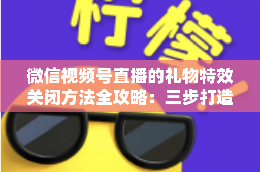 微信视频号直播的礼物特效关闭方法全攻略:三步打造清爽流畅的观看体验 微信视频号直播的礼物特效关闭方法全攻略:三步打造清爽流畅的观看体验