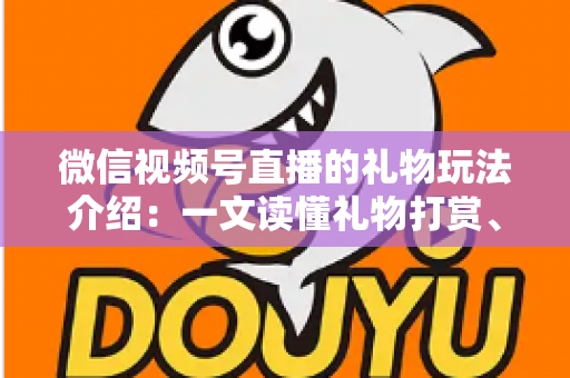 微信视频号直播的礼物玩法介绍：一文读懂礼物打赏、榜单与互动全攻略