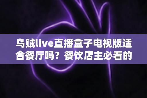 乌贼live直播盒子电视版适合餐厅吗?餐饮店主必看的深度解析与实用指南 乌贼live直播盒子电视版适合餐厅吗?餐饮店主必看的深度解析与实用指南