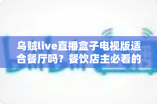 乌贼live直播盒子电视版适合餐厅吗?餐饮店主必看的深度解析与实用指南 乌贼live直播盒子电视版适合餐厅吗?餐饮店主必看的深度解析与实用指南