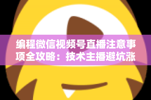 编程微信视频号直播注意事项全攻略：技术主播避坑涨粉与高效开播实战指南