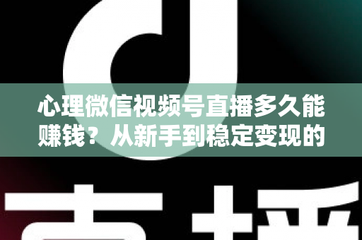 心理微信视频号直播多久能赚钱？从新手到稳定变现的时间线与实操指南