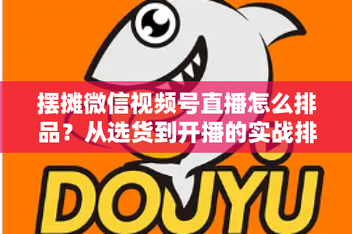 摆摊微信视频号直播怎么排品？从选货到开播的实战排品全攻略