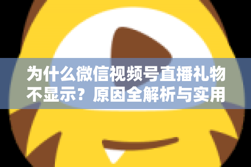 为什么微信视频号直播礼物不显示?原因全解析与实用解决攻略大公开 为什么微信视频号直播礼物不显示?原因全解析与实用解决攻略大公开
