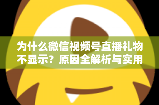 为什么微信视频号直播礼物不显示？原因全解析与实用解决攻略大公开