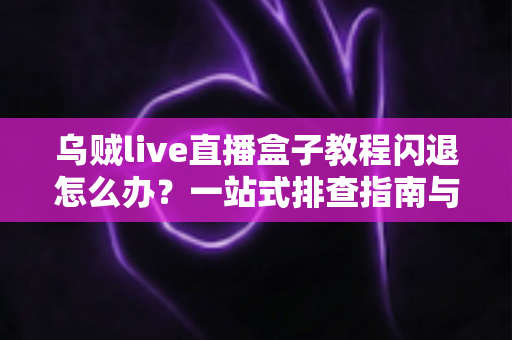 乌贼live直播盒子教程闪退怎么办？一站式排查指南与实用修复技巧全解析