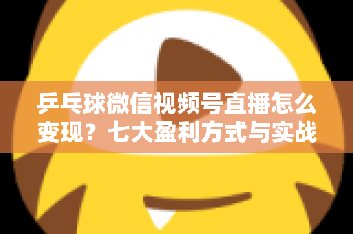乒乓球微信视频号直播怎么变现?七大盈利方式与实战运营指南全解析 乒乓球微信视频号直播怎么变现?七大盈利方式与实战运营指南全解析