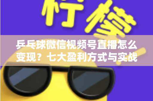 乒乓球微信视频号直播怎么变现？七大盈利方式与实战运营指南全解析