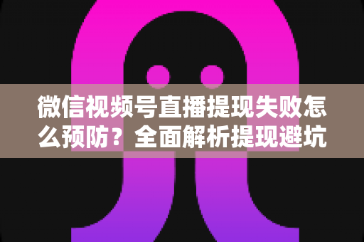 微信视频号直播提现失败怎么预防?全面解析提现避坑指南与实用技巧 微信视频号直播提现失败怎么预防?全面解析提现避坑指南与实用技巧