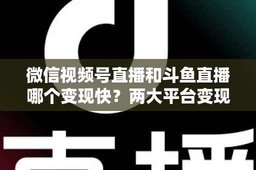 微信视频号直播和斗鱼直播哪个变现快?两大平台变现速度全维度深度对比与实操指南 微信视频号直播和斗鱼直播哪个变现快?两大平台变现速度全维度深度对比与实操指南