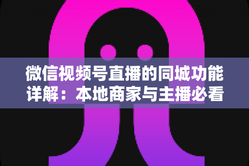 微信视频号直播的同城功能详解:本地商家与主播必看的空间流量运营指南 微信视频号直播的同城功能详解:本地商家与主播必看的空间流量运营指南