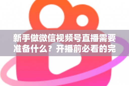 新手做微信视频号直播需要准备什么?开播前必看的完整准备清单与实战指南 新手做微信视频号直播需要准备什么?开播前必看的完整准备清单与实战指南