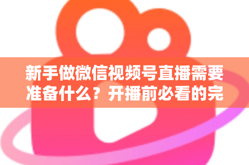 新手做微信视频号直播需要准备什么?开播前必看的完整准备清单与实战指南 新手做微信视频号直播需要准备什么?开播前必看的完整准备清单与实战指南