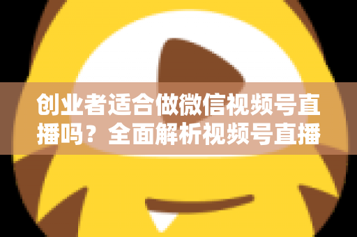 创业者适合做微信视频号直播吗？全面解析视频号直播对创业者的机遇、挑战与实操策略