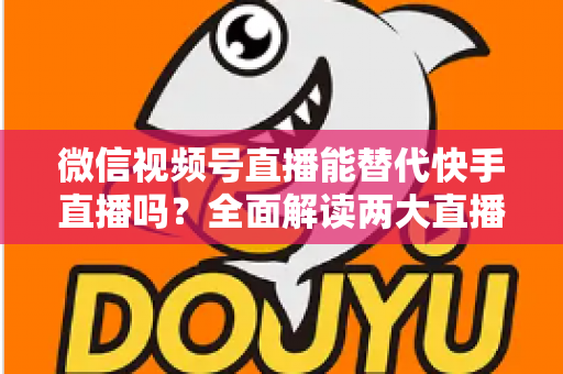 微信视频号直播能替代快手直播吗?全面解读两大直播平台的竞争格局与发展前景 微信视频号直播能替代快手直播吗?全面解读两大直播平台的竞争格局与发展前景