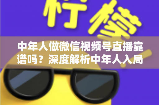 中年人做微信视频号直播靠谱吗?深度解析中年人入局视频号直播的机遇、挑战与实操指南 中年人做微信视频号直播靠谱吗?深度解析中年人入局视频号直播的机遇、挑战与实操指南
