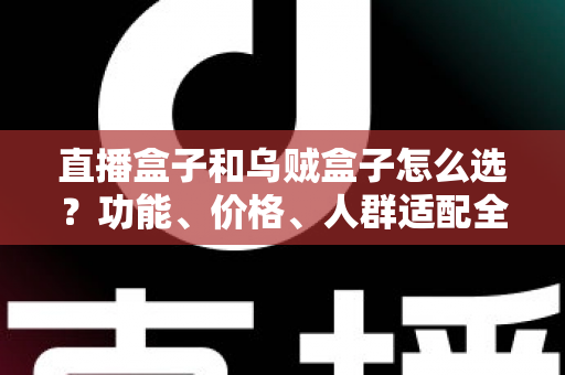 直播盒子和乌贼盒子怎么选？功能、价格、人群适配全维度选购指南，帮你一次选对不踩坑