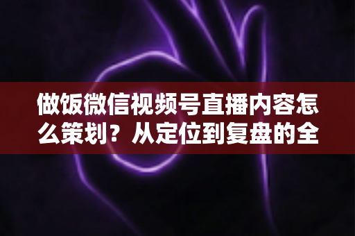 做饭微信视频号直播内容怎么策划?从定位到复盘的全流程实战指南,助你打造高人气美食直播间 做饭微信视频号直播内容怎么策划?从定位到复盘的全流程实战指南,助你打造高人气美食直播间