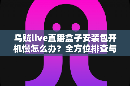 乌贼live直播盒子安装包开机慢怎么办？全方位排查与优化指南帮你快速解决启动卡顿难题