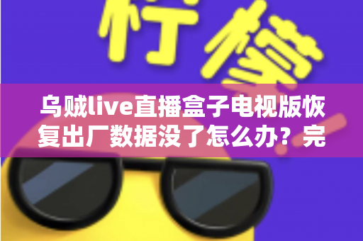 乌贼live直播盒子电视版恢复出厂数据没了怎么办?完整找回方案与预防指南一文讲清 乌贼live直播盒子电视版恢复出厂数据没了怎么办?完整找回方案与预防指南一文讲清