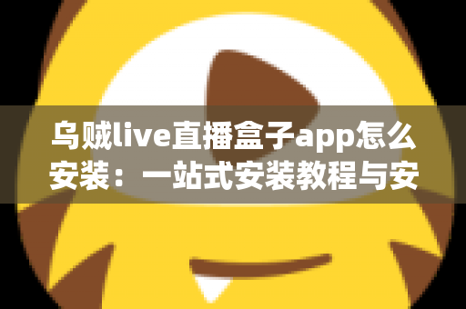 乌贼live直播盒子app怎么安装：一站式安装教程与安全使用指南
