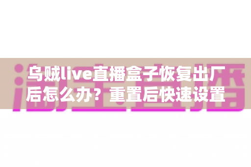 乌贼live直播盒子恢复出厂后怎么办？重置后快速设置与恢复全流程实用指南