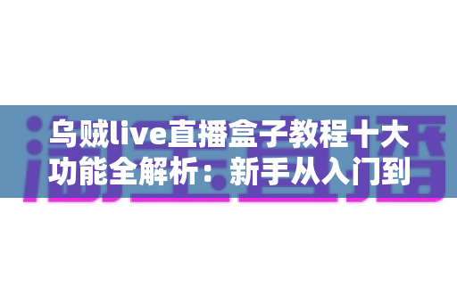 乌贼live直播盒子教程十大功能全解析:新手从入门到精通的完整观看指南 乌贼live直播盒子教程十大功能全解析:新手从入门到精通的完整观看指南